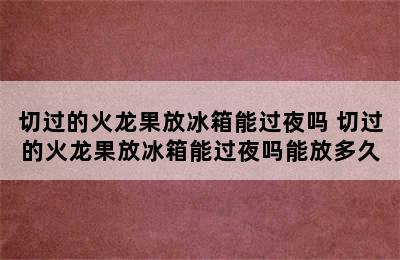 切过的火龙果放冰箱能过夜吗 切过的火龙果放冰箱能过夜吗能放多久